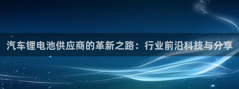 优发国际注册账号：汽车锂电池供应商的革新之路：行业前沿科技与分享