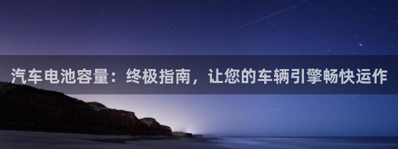 优发国际下载安装app：汽车电池容量：终极指南，让您的车辆引擎畅快运作
