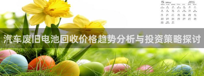 优发国际一触即发登陆：汽车废旧电池回收价格趋势分析与投资策略探讨