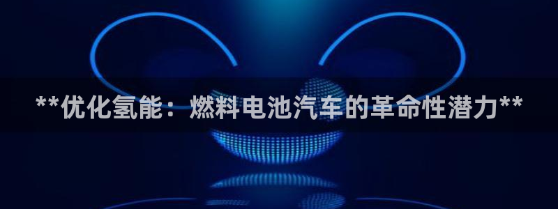 优发国际手机客户端官网下载：**优化氢能：燃料电池汽车的革命性潜力**