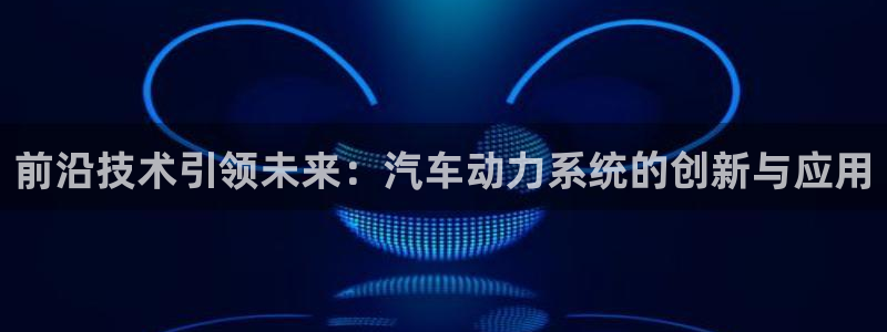 优发国际手机app下载地址：前沿技术引领未来：汽车动力系统的创新与应用